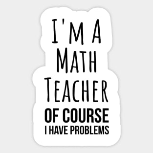 I am a math teacher i have problems - funny mathematics tee shirt Sticker